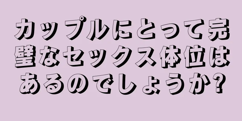 カップルにとって完璧なセックス体位はあるのでしょうか?