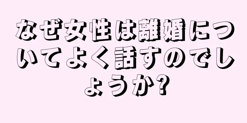 なぜ女性は離婚についてよく話すのでしょうか?