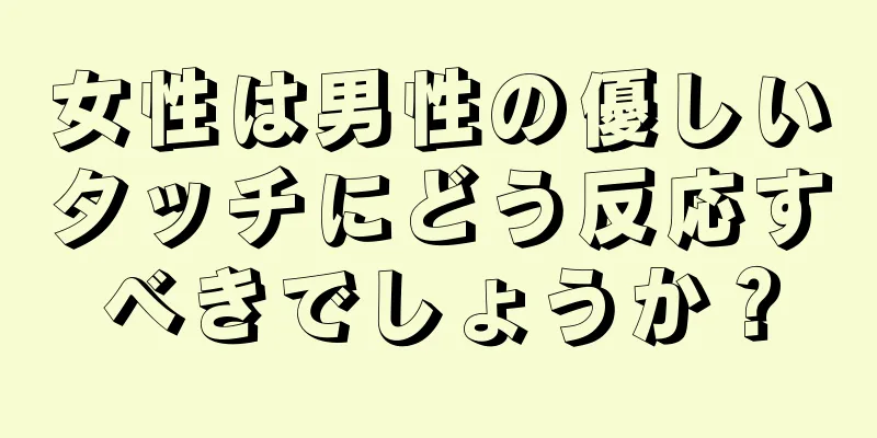 女性は男性の優しいタッチにどう反応すべきでしょうか？