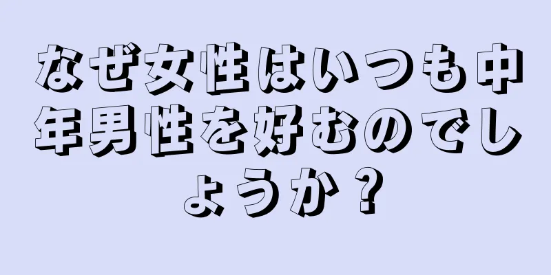 なぜ女性はいつも中年男性を好むのでしょうか？