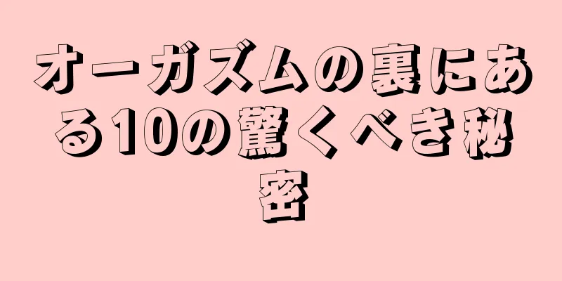 オーガズムの裏にある10の驚くべき秘密