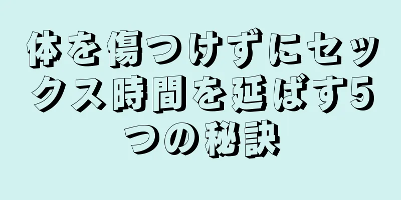 体を傷つけずにセックス時間を延ばす5つの秘訣