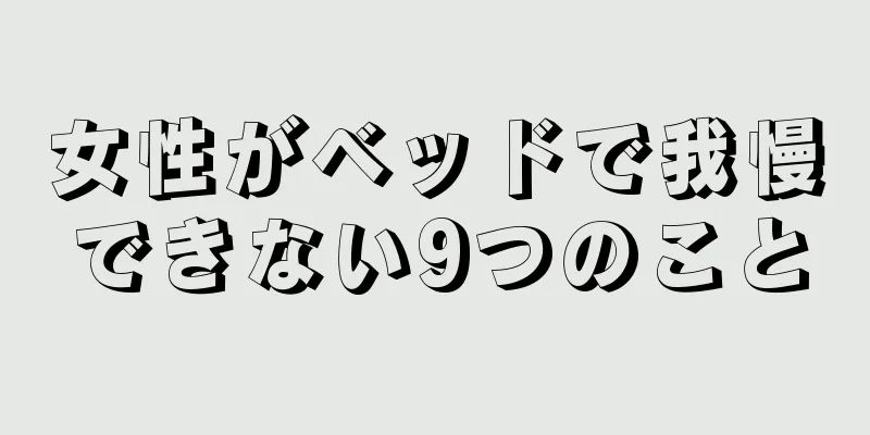 女性がベッドで我慢できない9つのこと