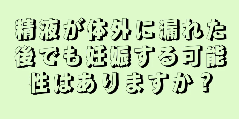 精液が体外に漏れた後でも妊娠する可能性はありますか？