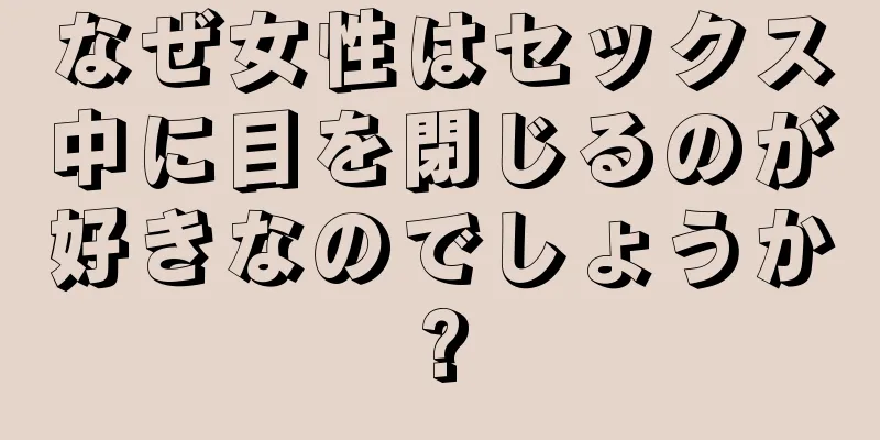 なぜ女性はセックス中に目を閉じるのが好きなのでしょうか?