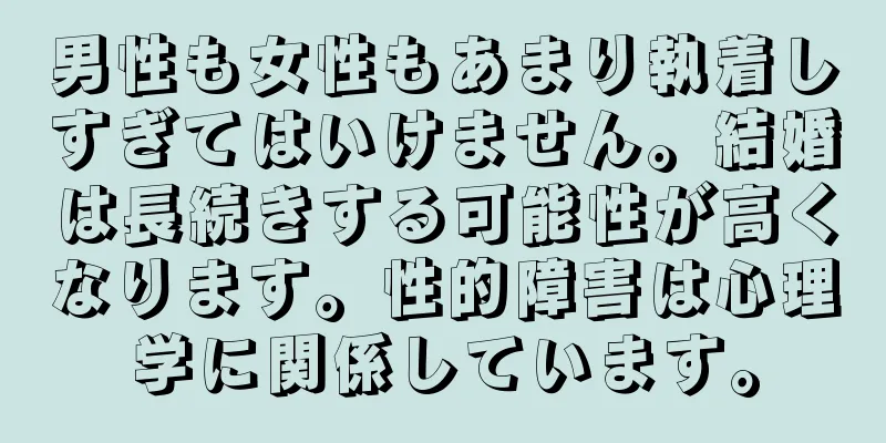 男性も女性もあまり執着しすぎてはいけません。結婚は長続きする可能性が高くなります。性的障害は心理学に関係しています。