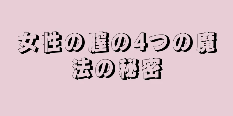 女性の膣の4つの魔法の秘密