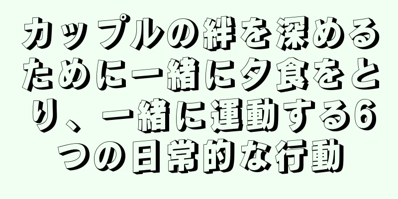 カップルの絆を深めるために一緒に夕食をとり、一緒に運動する6つの日常的な行動