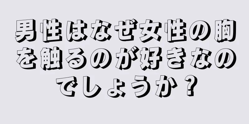 男性はなぜ女性の胸を触るのが好きなのでしょうか？