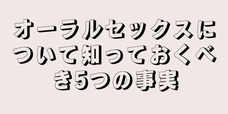 オーラルセックスについて知っておくべき5つの事実