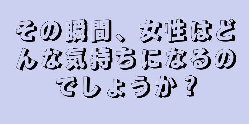 その瞬間、女性はどんな気持ちになるのでしょうか？