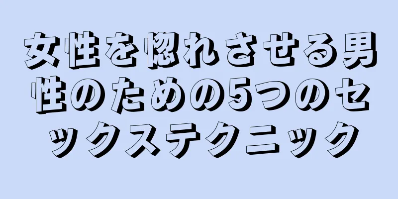 女性を惚れさせる男性のための5つのセックステクニック