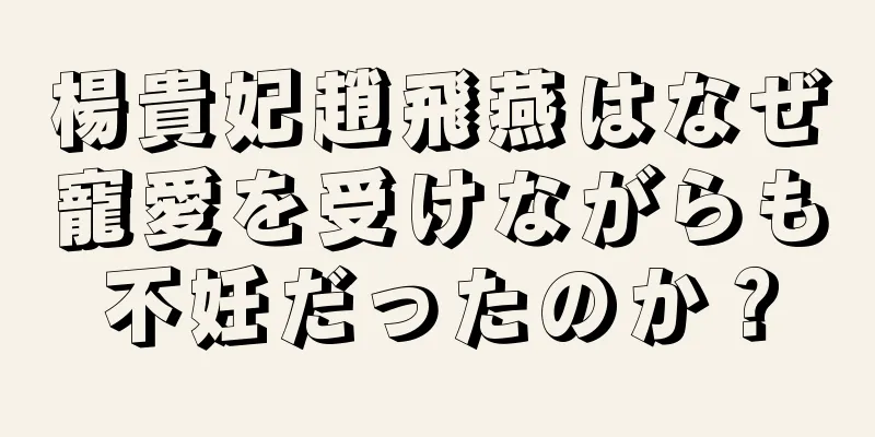 楊貴妃趙飛燕はなぜ寵愛を受けながらも不妊だったのか？