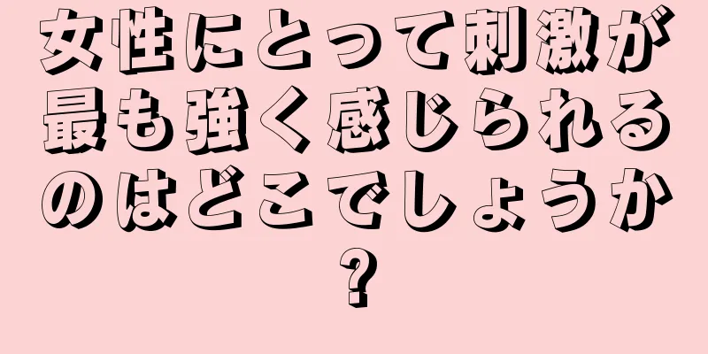 女性にとって刺激が最も強く感じられるのはどこでしょうか?