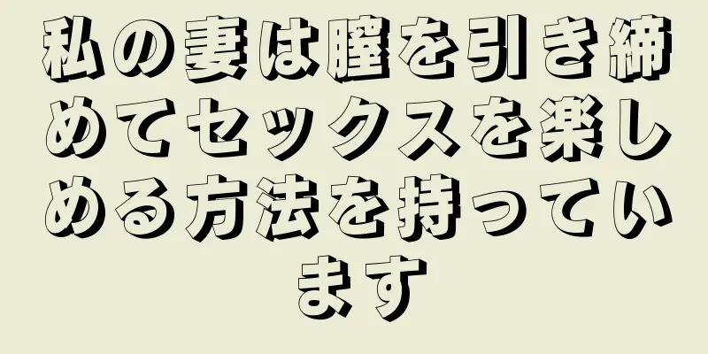 私の妻は膣を引き締めてセックスを楽しめる方法を持っています
