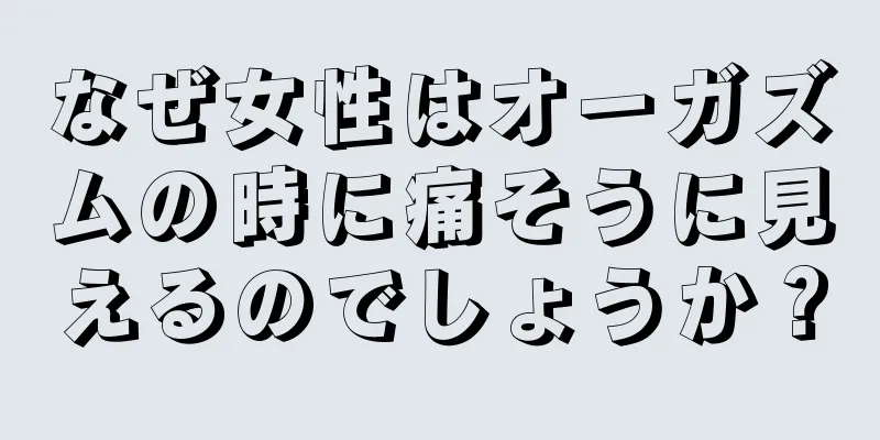 なぜ女性はオーガズムの時に痛そうに見えるのでしょうか？