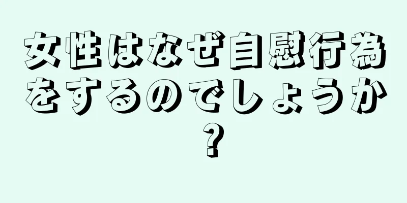 女性はなぜ自慰行為をするのでしょうか？