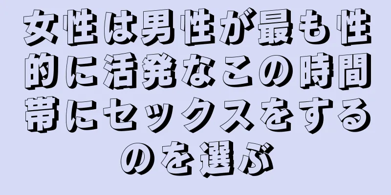 女性は男性が最も性的に活発なこの時間帯にセックスをするのを選ぶ
