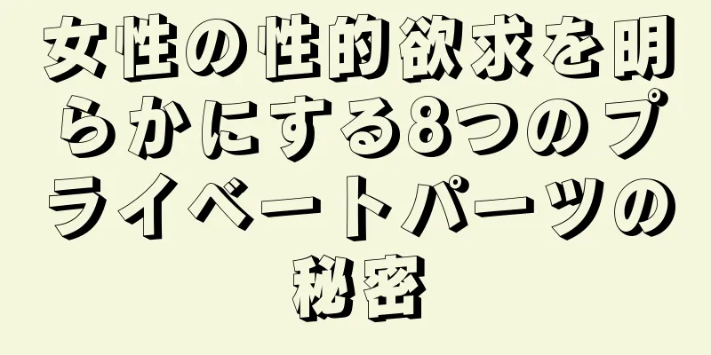 女性の性的欲求を明らかにする8つのプライベートパーツの秘密