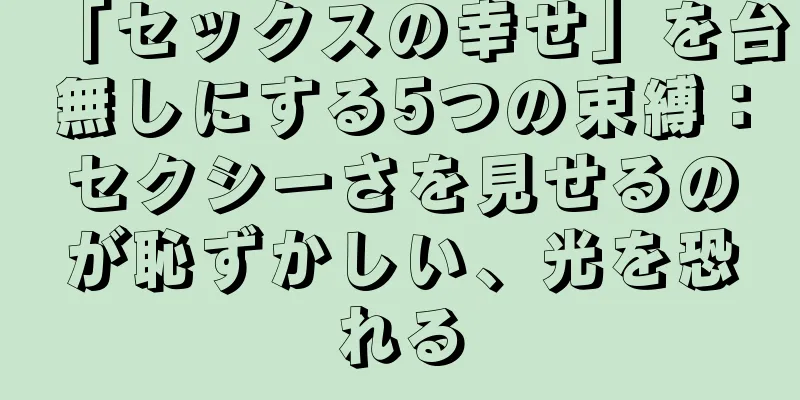 「セックスの幸せ」を台無しにする5つの束縛：セクシーさを見せるのが恥ずかしい、光を恐れる