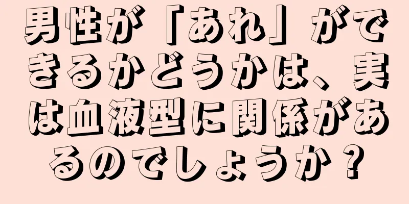 男性が「あれ」ができるかどうかは、実は血液型に関係があるのでしょうか？