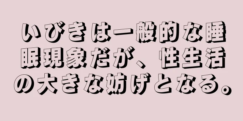 いびきは一般的な睡眠現象だが、性生活の大きな妨げとなる。