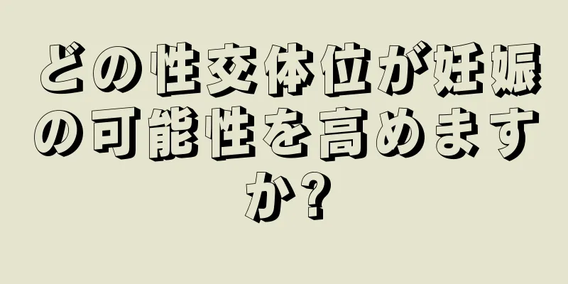 どの性交体位が妊娠の可能性を高めますか?