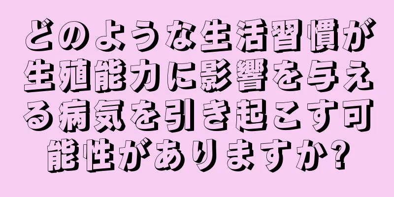 どのような生活習慣が生殖能力に影響を与える病気を引き起こす可能性がありますか?