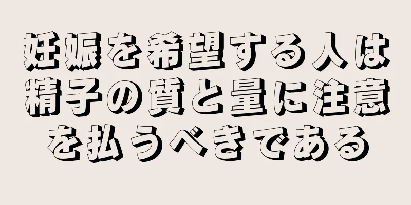 妊娠を希望する人は精子の質と量に注意を払うべきである