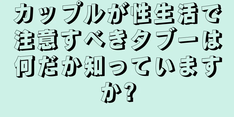 カップルが性生活で注意すべきタブーは何だか知っていますか?