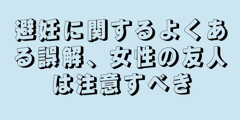 避妊に関するよくある誤解、女性の友人は注意すべき