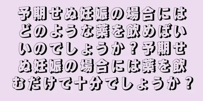 予期せぬ妊娠の場合にはどのような薬を飲めばいいのでしょうか？予期せぬ妊娠の場合には薬を飲むだけで十分でしょうか？