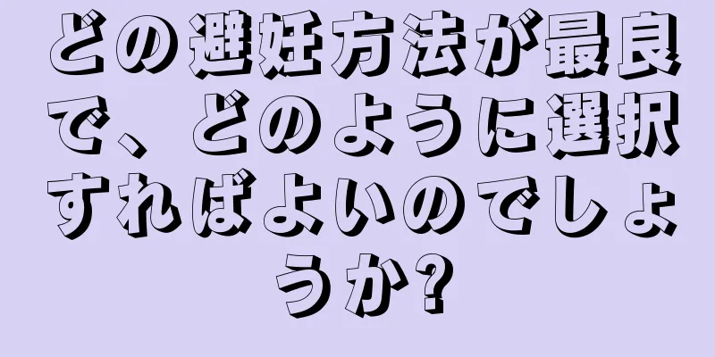 どの避妊方法が最良で、どのように選択すればよいのでしょうか?