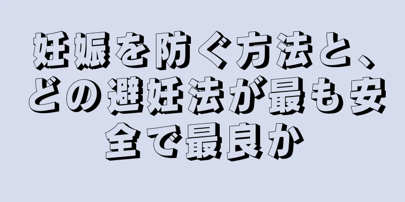 妊娠を防ぐ方法と、どの避妊法が最も安全で最良か