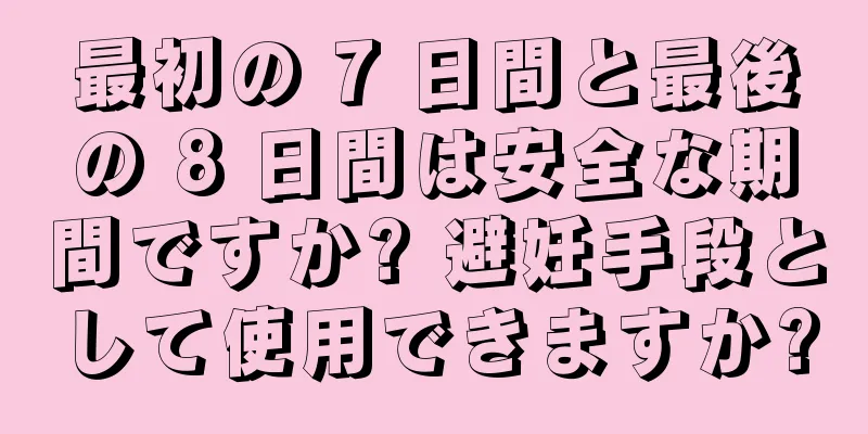 最初の 7 日間と最後の 8 日間は安全な期間ですか? 避妊手段として使用できますか?