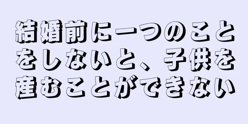 結婚前に一つのことをしないと、子供を産むことができない