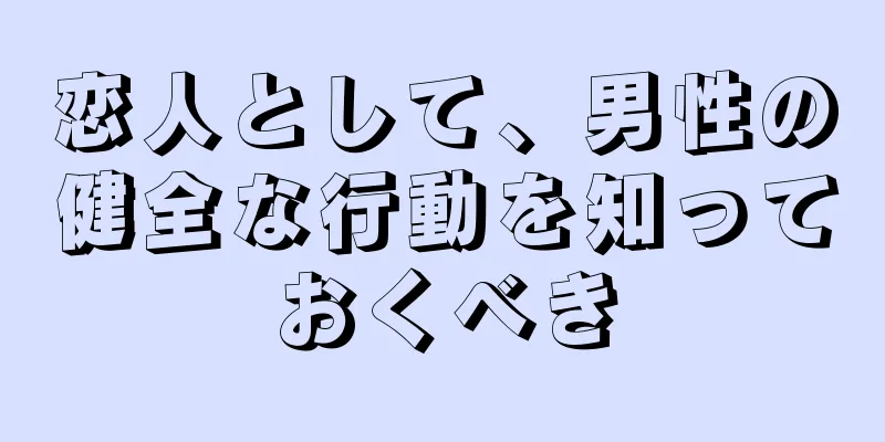 恋人として、男性の健全な行動を知っておくべき
